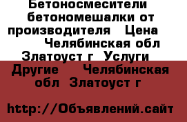 Бетоносмесители, бетономешалки от производителя › Цена ­ 1 000 - Челябинская обл., Златоуст г. Услуги » Другие   . Челябинская обл.,Златоуст г.